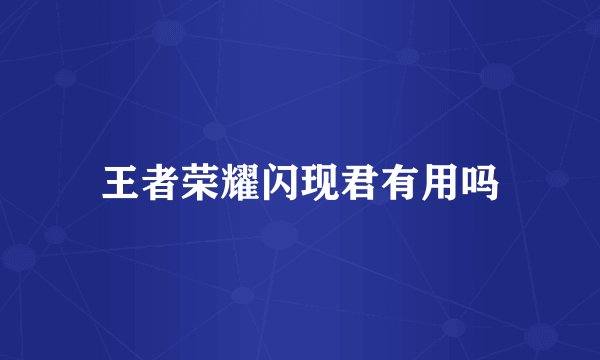 王者荣耀闪现君有用吗