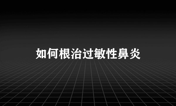 如何根治过敏性鼻炎
