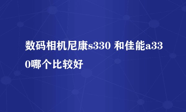 数码相机尼康s330 和佳能a330哪个比较好