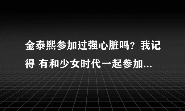 金泰熙参加过强心脏吗？我记得 有和少女时代一起参加的一期 求达人告知是哪一期？谢谢