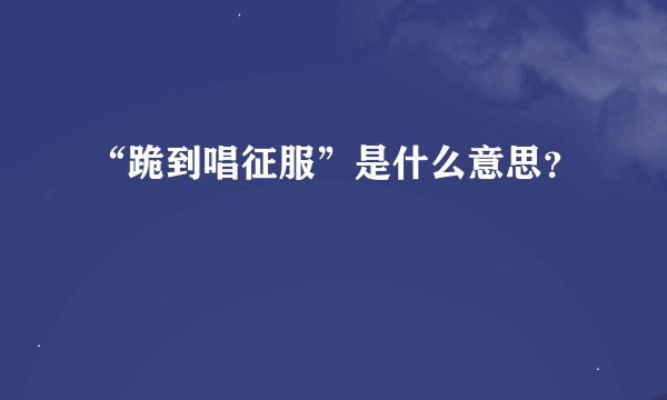“跪到唱征服”是什么意思？