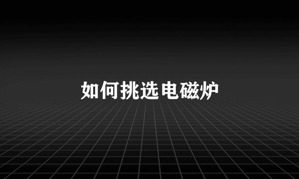 如何挑选电磁炉