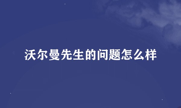 沃尔曼先生的问题怎么样
