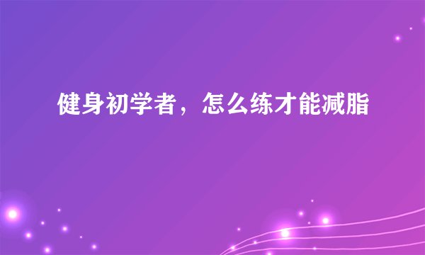 健身初学者，怎么练才能减脂