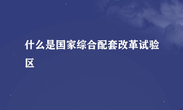 什么是国家综合配套改革试验区