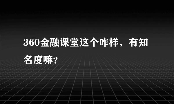 360金融课堂这个咋样，有知名度嘛？