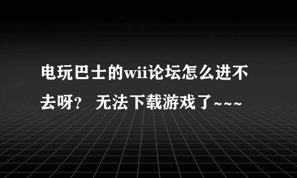 电玩巴士的wii论坛怎么进不去呀？ 无法下载游戏了~~~
