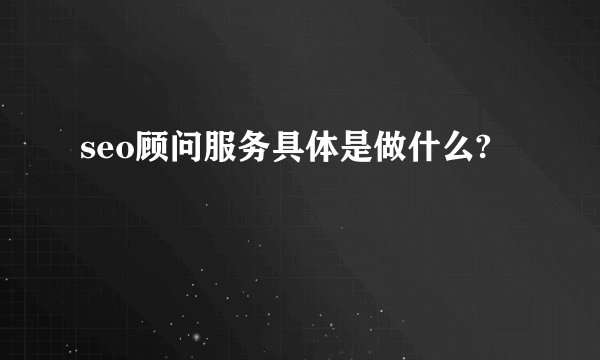 seo顾问服务具体是做什么?