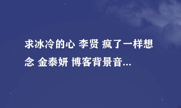 求冰冷的心 李贤 疯了一样想念 金泰妍 博客背景音乐链接地址