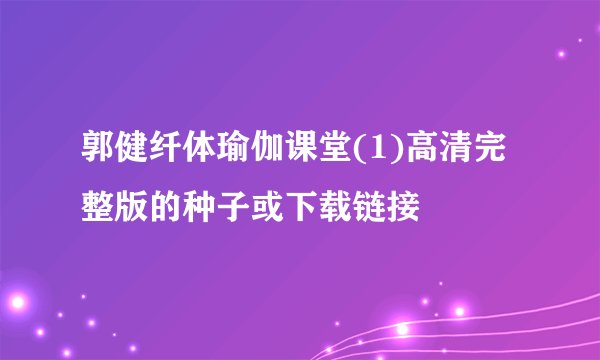郭健纤体瑜伽课堂(1)高清完整版的种子或下载链接