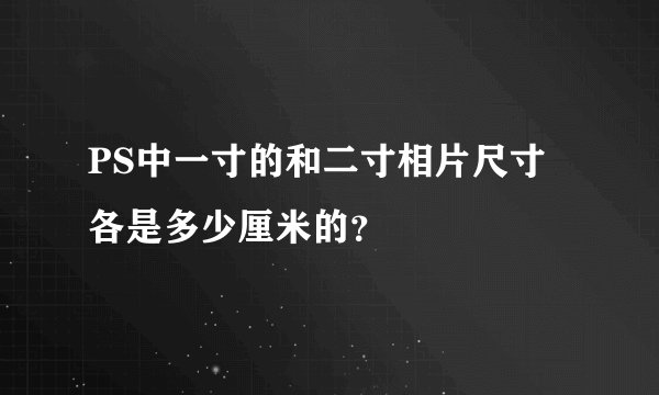 PS中一寸的和二寸相片尺寸各是多少厘米的？