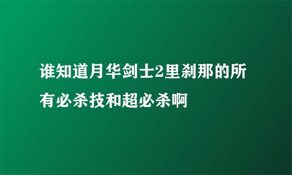 谁知道月华剑士2里刹那的所有必杀技和超必杀啊