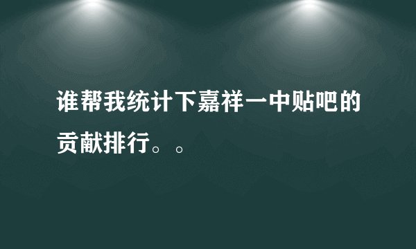 谁帮我统计下嘉祥一中贴吧的贡献排行。。