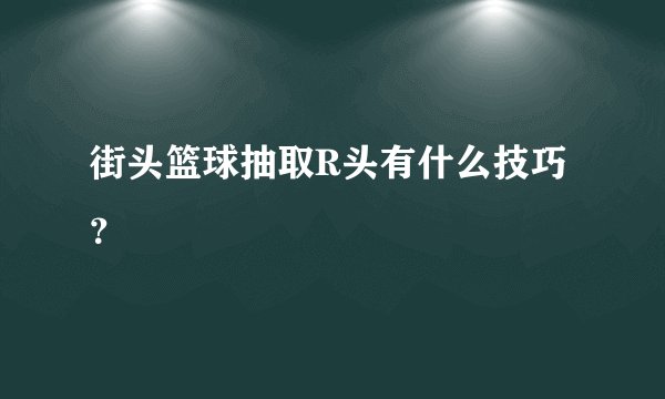 街头篮球抽取R头有什么技巧？