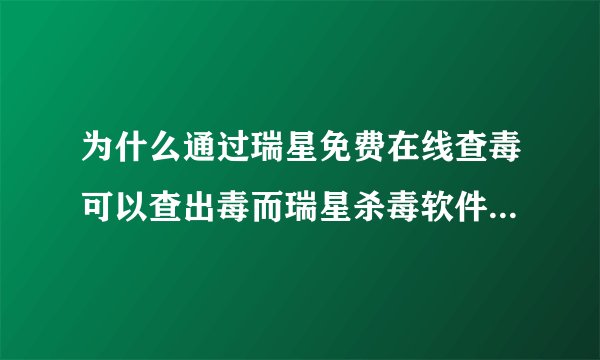 为什么通过瑞星免费在线查毒可以查出毒而瑞星杀毒软件去查不出?