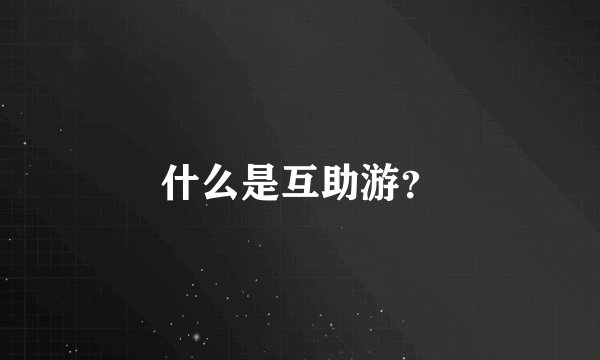什么是互助游？