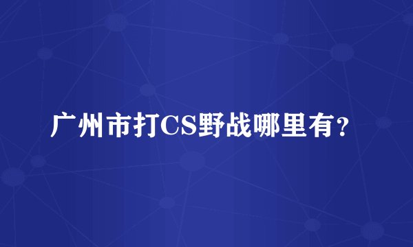 广州市打CS野战哪里有？