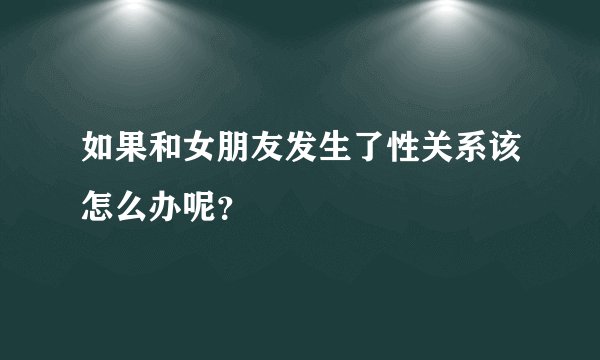如果和女朋友发生了性关系该怎么办呢？