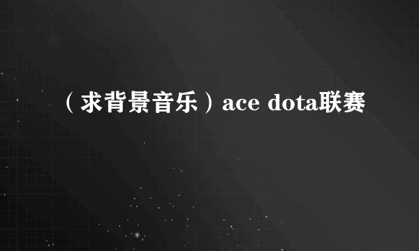 （求背景音乐）ace dota联赛