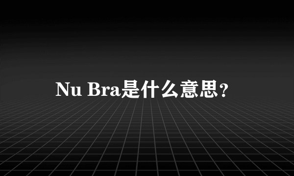 Nu Bra是什么意思？