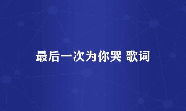 最后一次为你哭 歌词