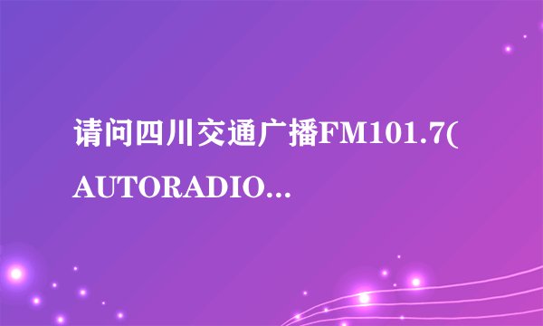 请问四川交通广播FM101.7(AUTORADIO)的在线收听网址?
