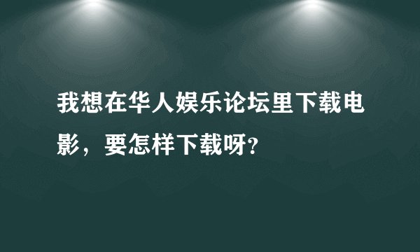 我想在华人娱乐论坛里下载电影，要怎样下载呀？