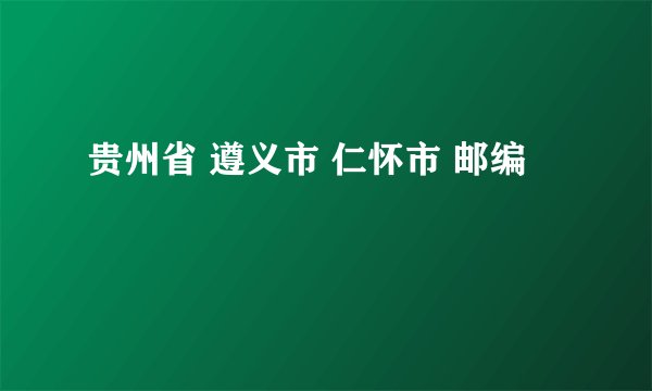 贵州省 遵义市 仁怀市 邮编
