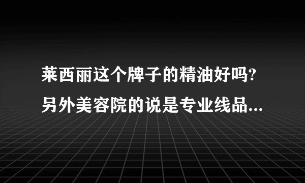 莱西丽这个牌子的精油好吗?另外美容院的说是专业线品牌,请问什么叫专业线品牌?