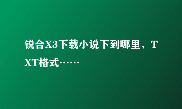锐合X3下载小说下到哪里，TXT格式……