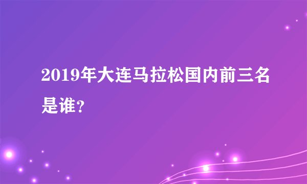 2019年大连马拉松国内前三名是谁？
