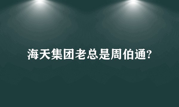 海天集团老总是周伯通?