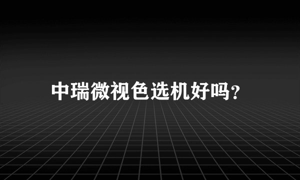 中瑞微视色选机好吗？
