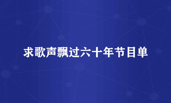 求歌声飘过六十年节目单