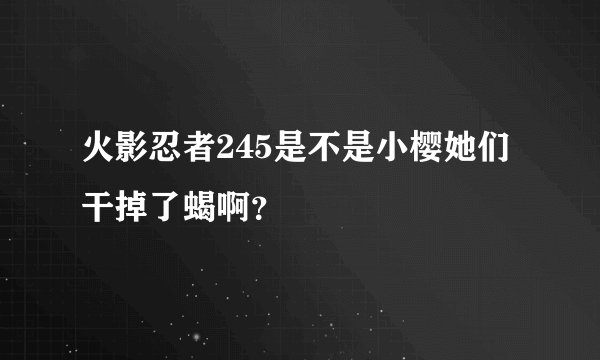 火影忍者245是不是小樱她们干掉了蝎啊？