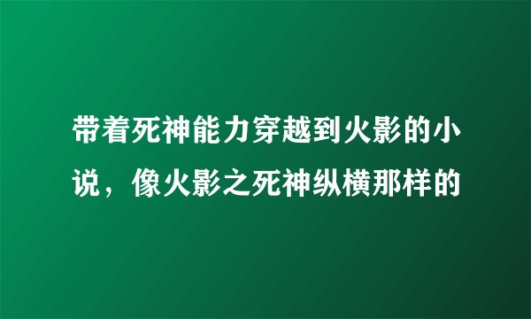 带着死神能力穿越到火影的小说，像火影之死神纵横那样的