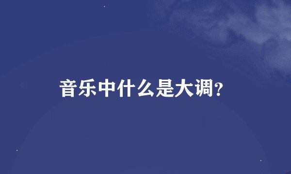 音乐中什么是大调？