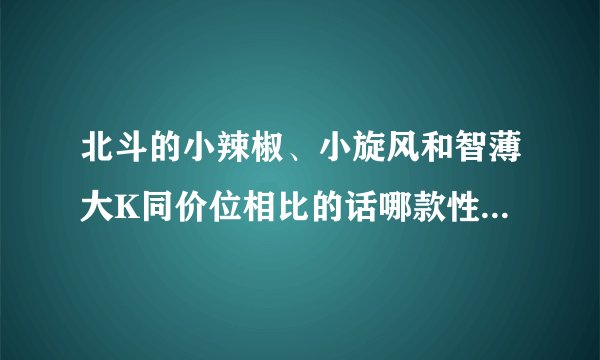 北斗的小辣椒、小旋风和智薄大K同价位相比的话哪款性价比最高?