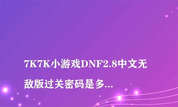
7K7K小游戏DNF2.8中文无敌版过关密码是多少？

