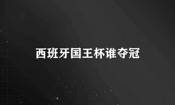 西班牙国王杯谁夺冠