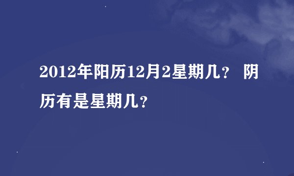 2012年阳历12月2星期几？ 阴历有是星期几？