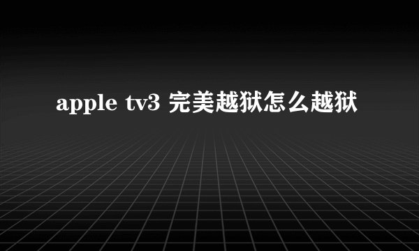 apple tv3 完美越狱怎么越狱