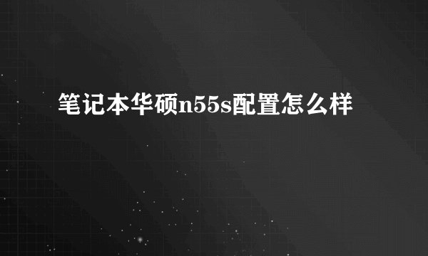 笔记本华硕n55s配置怎么样