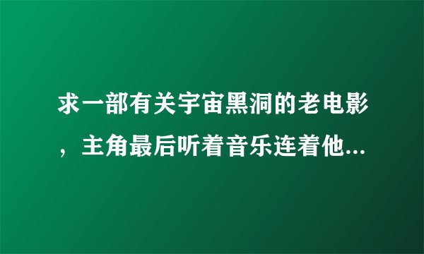 求一部有关宇宙黑洞的老电影，主角最后听着音乐连着他的飞船被撕裂了吸进黑洞