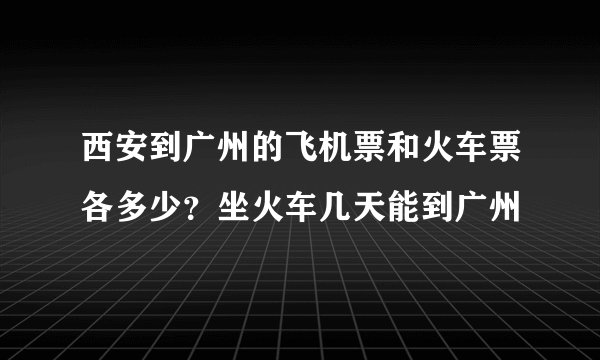 西安到广州的飞机票和火车票各多少？坐火车几天能到广州