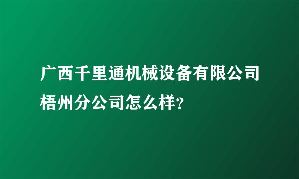 广西千里通机械设备有限公司梧州分公司怎么样？