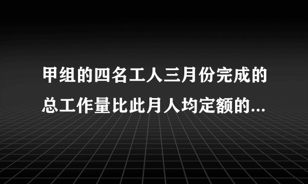 甲组的四名工人三月份完成的总工作量比此月人均定额的四倍多20，乙组的五名工人三月份完成的总工作量比