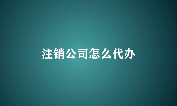 注销公司怎么代办