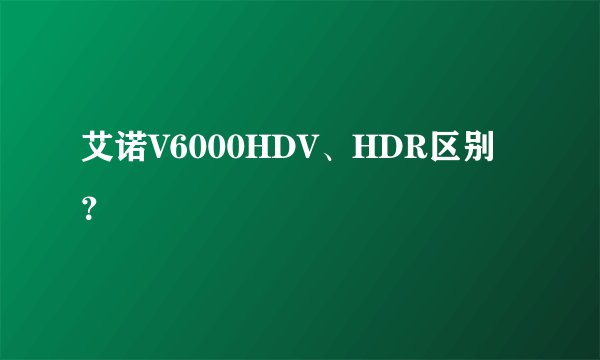 艾诺V6000HDV、HDR区别？
