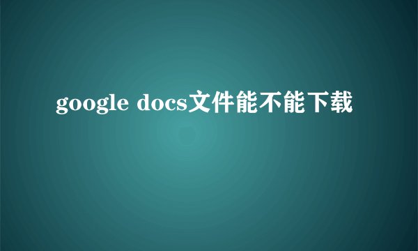 google docs文件能不能下载
